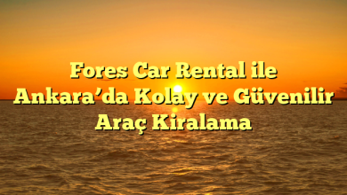 Fores Car Rental ile Ankara’da Kolay ve Güvenilir Araç Kiralama